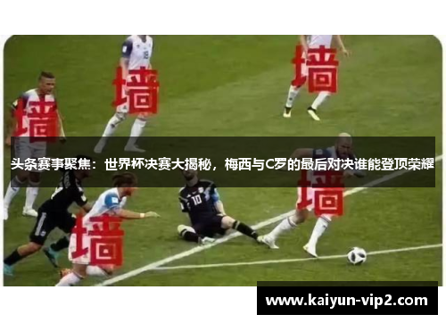 头条赛事聚焦：世界杯决赛大揭秘，梅西与C罗的最后对决谁能登顶荣耀