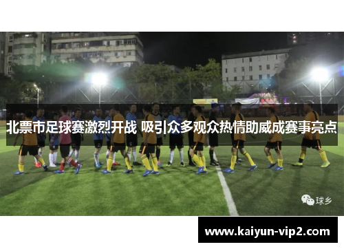 北票市足球赛激烈开战 吸引众多观众热情助威成赛事亮点