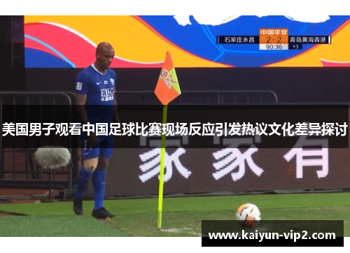 美国男子观看中国足球比赛现场反应引发热议文化差异探讨